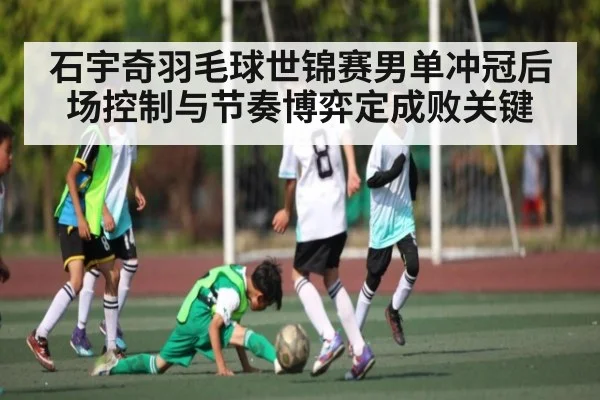 石宇奇羽毛球世锦赛男单冲冠后场控制与节奏博弈定成败关键
