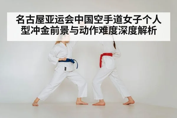 名古屋亚运会中国空手道女子个人型冲金前景与动作难度深度解析