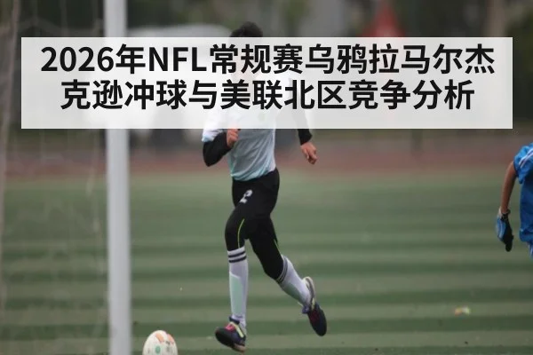 2026年NFL常规赛乌鸦拉马尔杰克逊冲球与美联北区竞争分析
