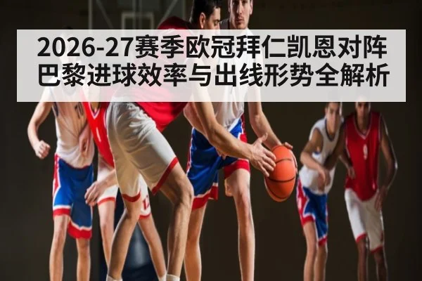 2026-27赛季欧冠拜仁凯恩对阵巴黎进球效率与出线形势全解析