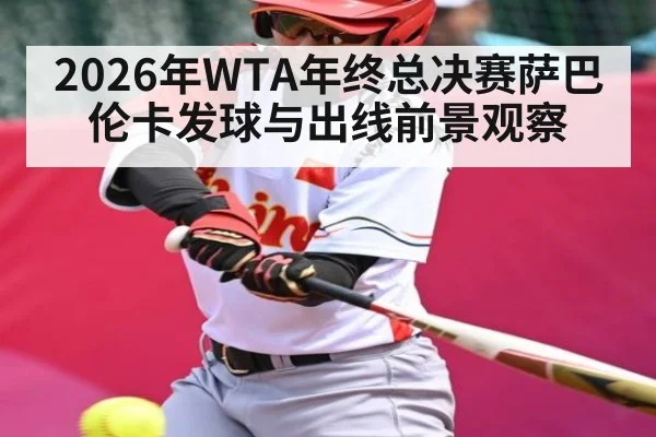 2026年WTA年终总决赛萨巴伦卡发球与出线前景观察