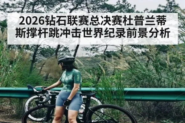 2026钻石联赛总决赛杜普兰蒂斯撑杆跳冲击世界纪录前景分析