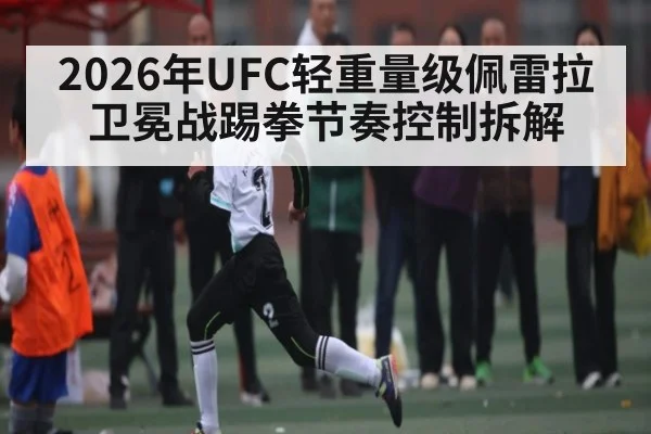 2026年UFC轻重量级佩雷拉卫冕战踢拳节奏控制拆解