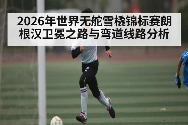 2026年世界无舵雪橇锦标赛朗根汉卫冕之路与弯道线路分析